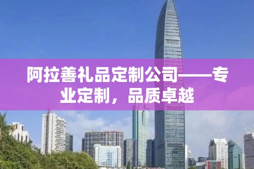 阿拉善礼品定制公司——专业定制，品质卓越