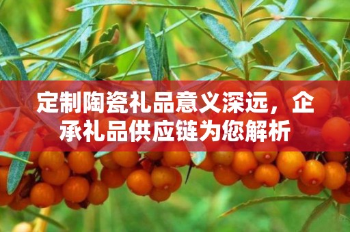 定制陶瓷礼品意义深远，企承礼品供应链为您解析